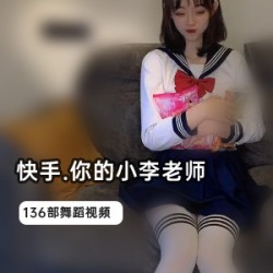 快手（你的小李老师）下水视频巅峰之作合集